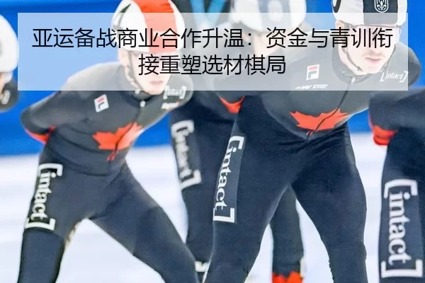 亚运备战商业合作升温：资金与青训衔接重塑选材棋局