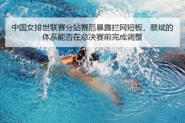 中国女排世联赛分站赛后暴露拦网短板，蔡斌的体系能否在总决赛前完成调整